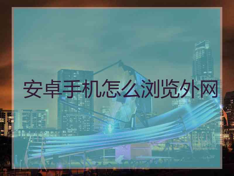 安卓手机怎么浏览外网