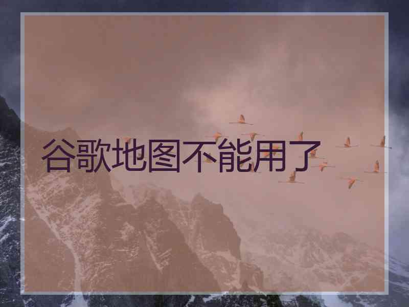 谷歌地图不能用了