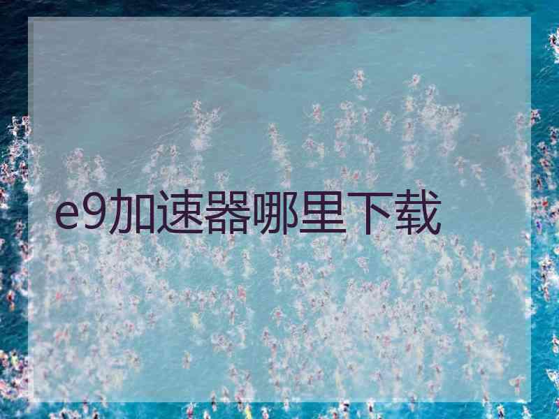 e9加速器哪里下载