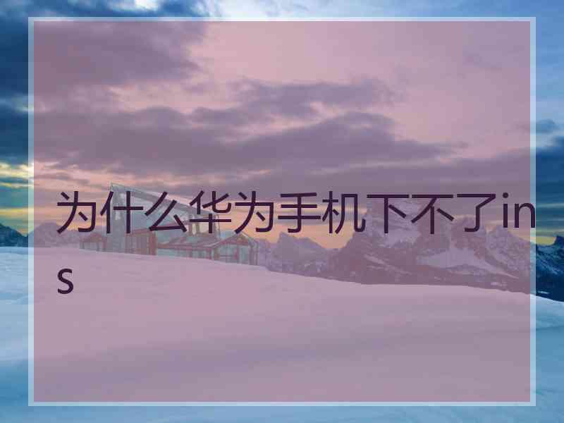 为什么华为手机下不了ins