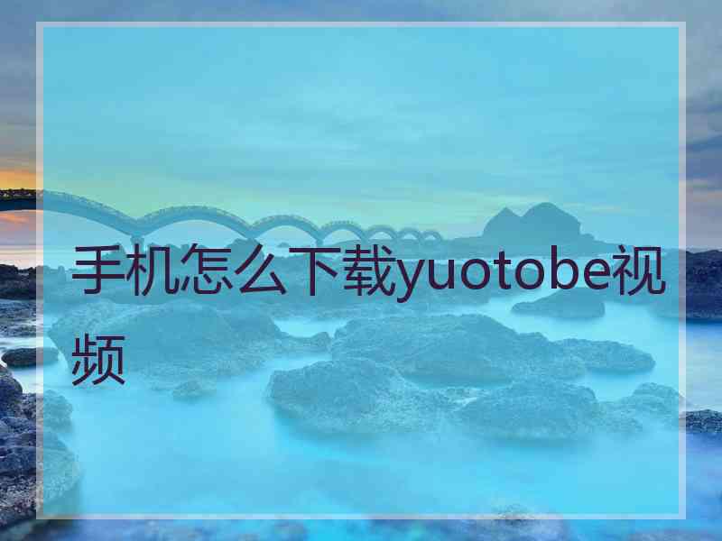手机怎么下载yuotobe视频