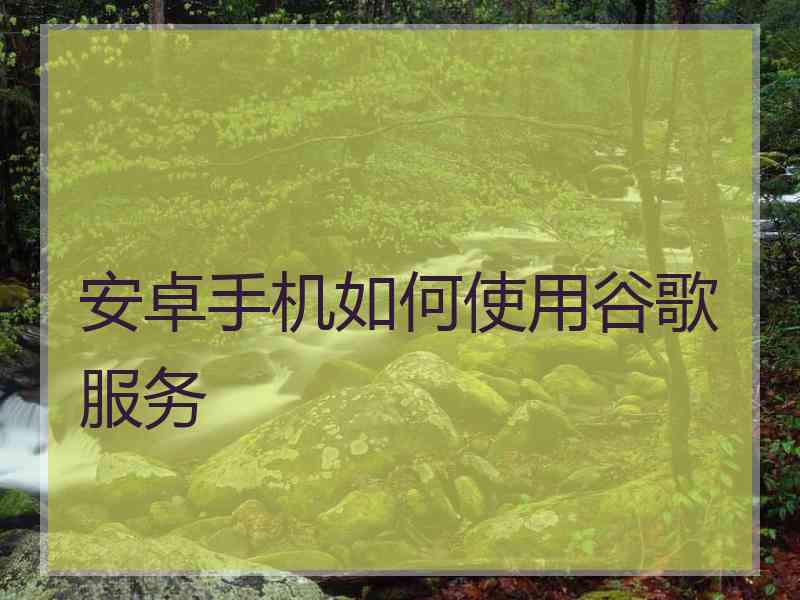 安卓手机如何使用谷歌服务