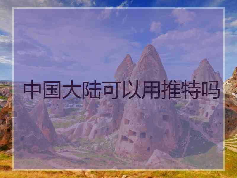 中国大陆可以用推特吗