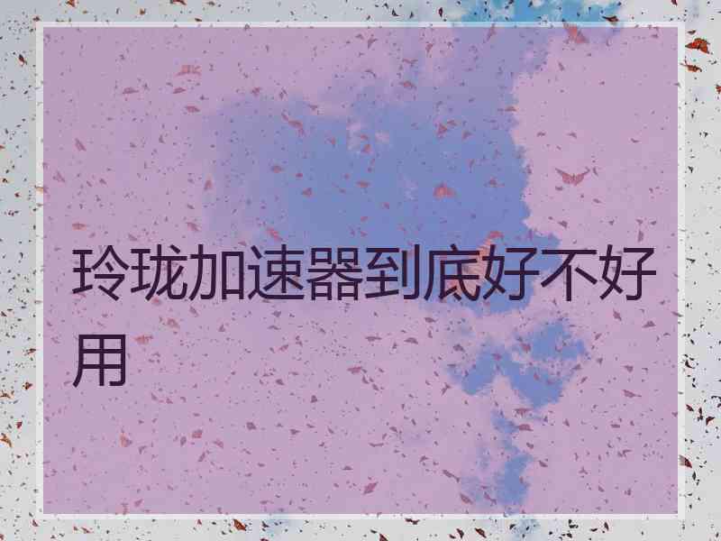 玲珑加速器到底好不好用