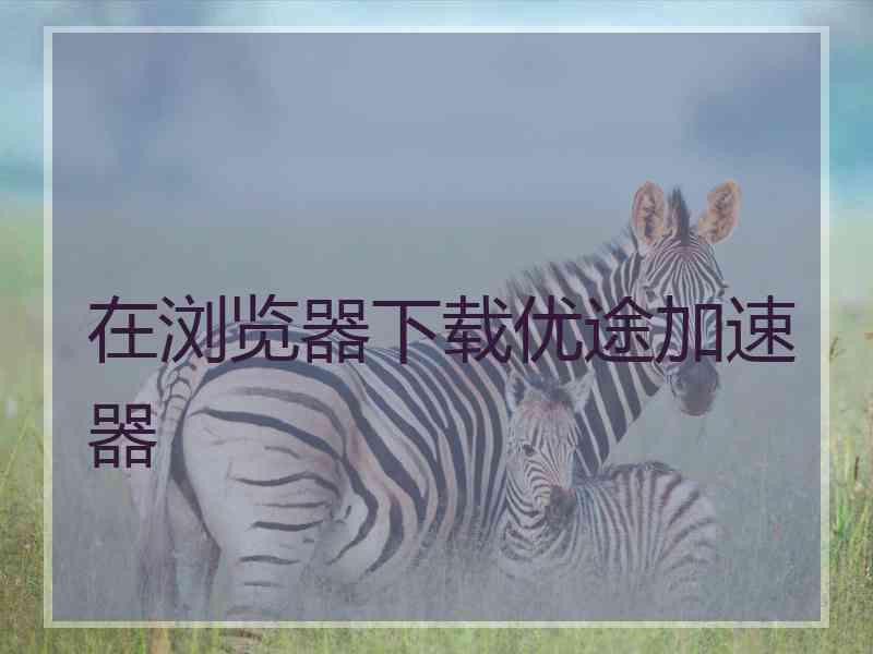 在浏览器下载优途加速器