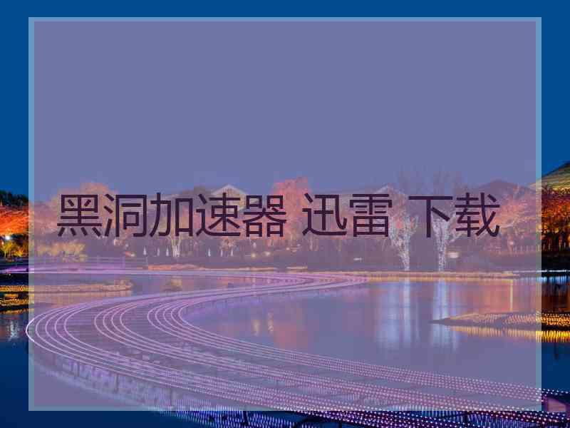 黑洞加速器 迅雷 下载