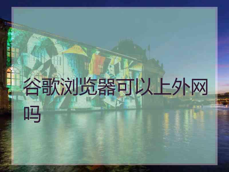 谷歌浏览器可以上外网吗
