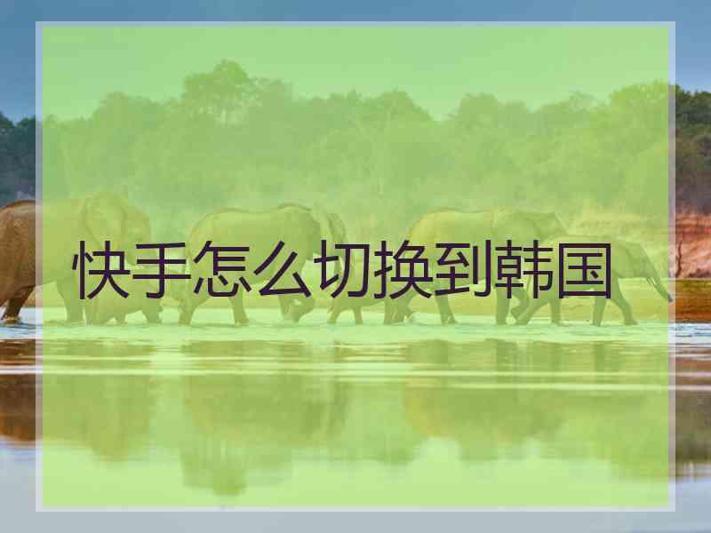 快手怎么切换到韩国