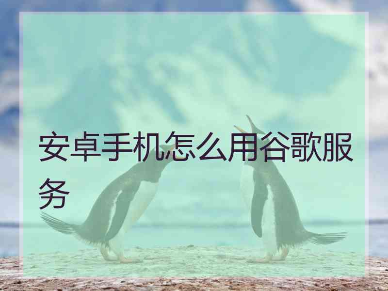 安卓手机怎么用谷歌服务