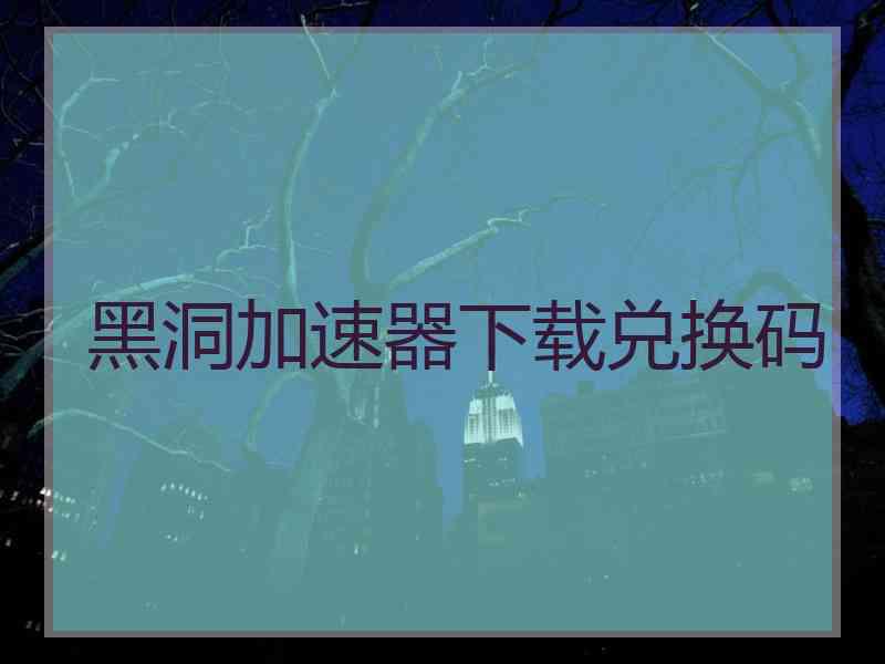 黑洞加速器下载兑换码