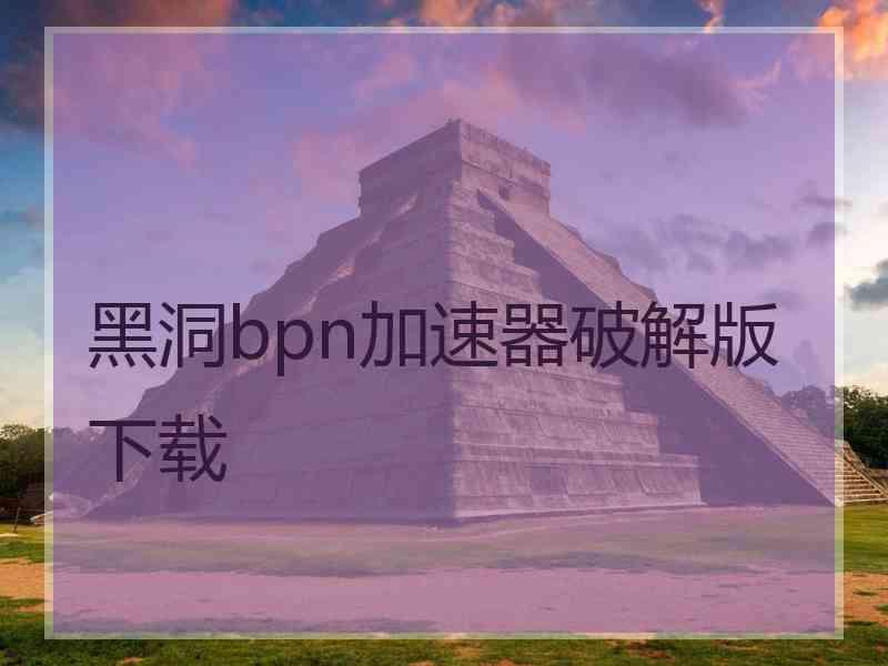 黑洞bpn加速器破解版下载