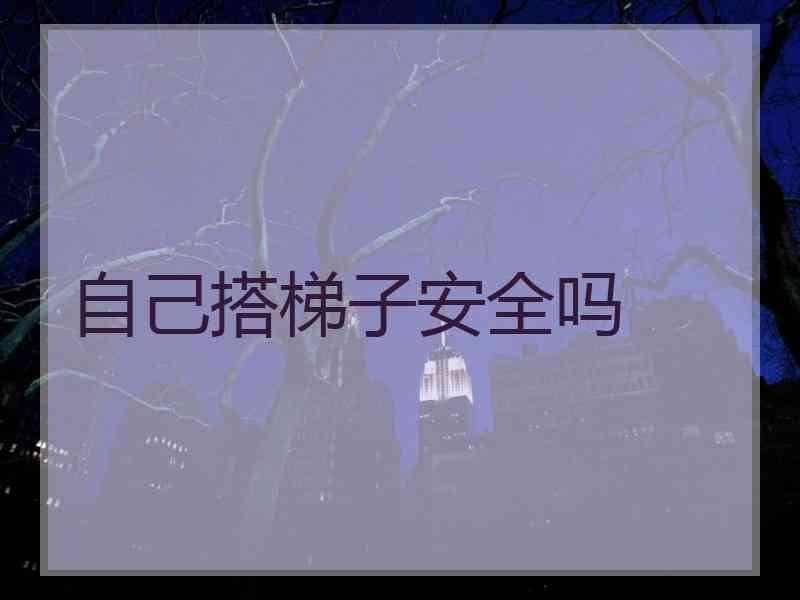 自己搭梯子安全吗