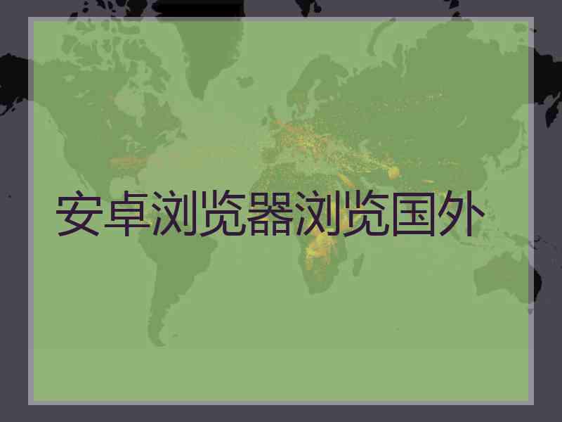 安卓浏览器浏览国外